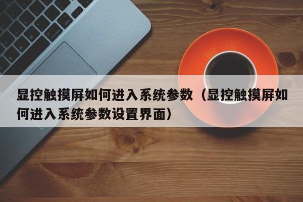顯控觸摸屏如何進入系統參數（顯控觸摸屏如何進入系統參數設置界面）-第1張圖片-晉江速捷自動化科技有限公司