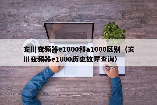 安川變頻器e1000和a1000區別（安川變頻器e1000歷史故障查詢）-第1張圖片-晉江速捷自動化科技有限公司