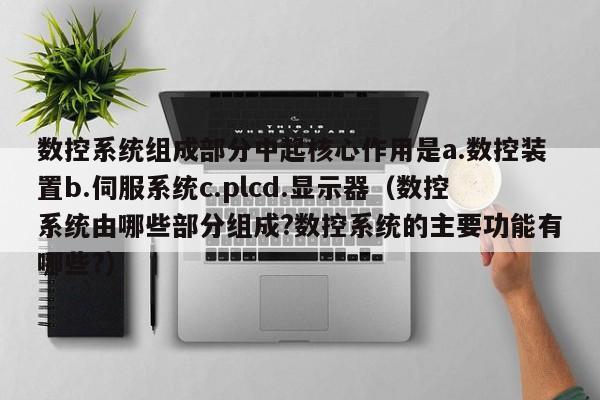 數(shù)控系統(tǒng)組成部分中起核心作用是a.數(shù)控裝置b.伺服系統(tǒng)c.plcd.顯示器（數(shù)控系統(tǒng)由哪些部分組成?數(shù)控系統(tǒng)的主要功能有哪些?）-第1張圖片-晉江速捷自動化科技有限公司