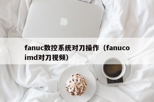 fanuc數(shù)控系統(tǒng)對(duì)刀操作（fanucoimd對(duì)刀視頻）-第1張圖片-晉江速捷自動(dòng)化科技有限公司