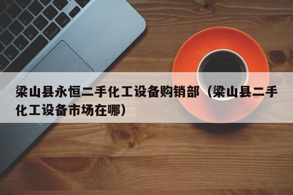 梁山縣永恒二手化工設備購銷部（梁山縣二手化工設備市場在哪）-第1張圖片-晉江速捷自動化科技有限公司