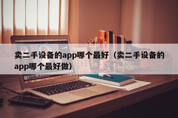賣二手設備的app哪個最好（賣二手設備的app哪個最好做）-第1張圖片-晉江速捷自動化科技有限公司