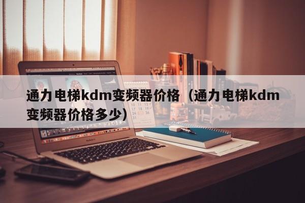 通力電梯kdm變頻器價格（通力電梯kdm變頻器價格多少）-第1張圖片-晉江速捷自動化科技有限公司