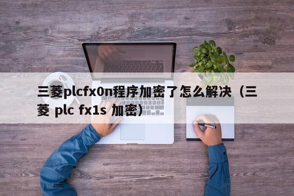 三菱plcfx0n程序加密了怎么解決（三菱 plc fx1s 加密）-第1張圖片-晉江速捷自動化科技有限公司
