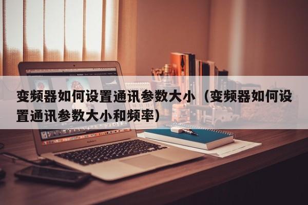 變頻器如何設置通訊參數大小（變頻器如何設置通訊參數大小和頻率）-第1張圖片-晉江速捷自動化科技有限公司