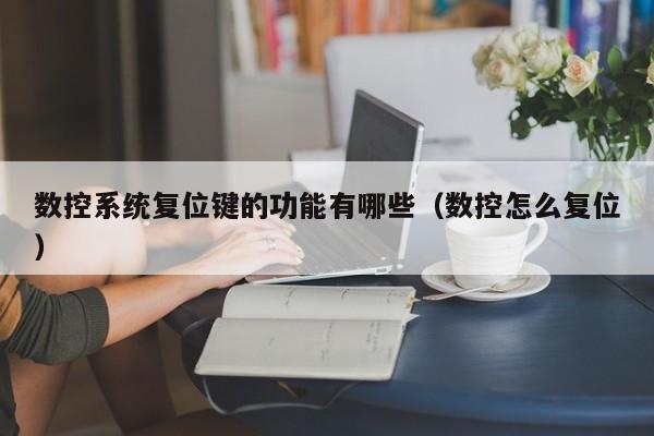 數控系統復位鍵的功能有哪些（數控怎么復位）-第1張圖片-晉江速捷自動化科技有限公司