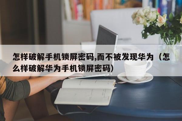 怎樣破解手機(jī)鎖屏密碼,而不被發(fā)現(xiàn)華為（怎么樣破解華為手機(jī)鎖屏密碼）-第1張圖片-晉江速捷自動(dòng)化科技有限公司