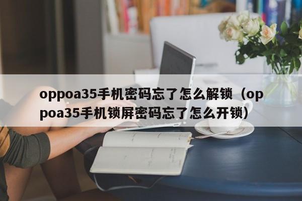 oppoa35手機密碼忘了怎么解鎖（oppoa35手機鎖屏密碼忘了怎么開鎖）-第1張圖片-晉江速捷自動化科技有限公司