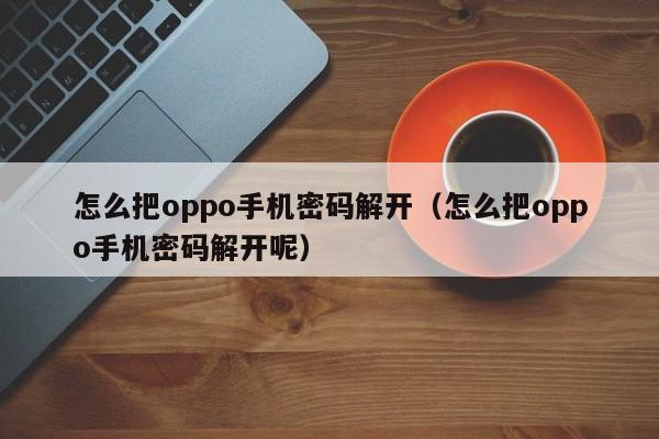 怎么把oppo手機密碼解開（怎么把oppo手機密碼解開呢）-第1張圖片-晉江速捷自動化科技有限公司