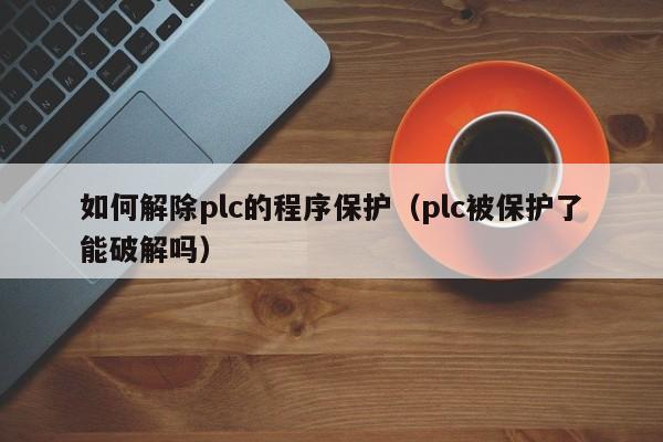 如何解除plc的程序保護（plc被保護了能破解嗎）-第1張圖片-晉江速捷自動化科技有限公司