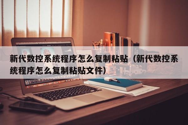 新代數(shù)控系統(tǒng)程序怎么復(fù)制粘貼（新代數(shù)控系統(tǒng)程序怎么復(fù)制粘貼文件）-第1張圖片-晉江速捷自動(dòng)化科技有限公司