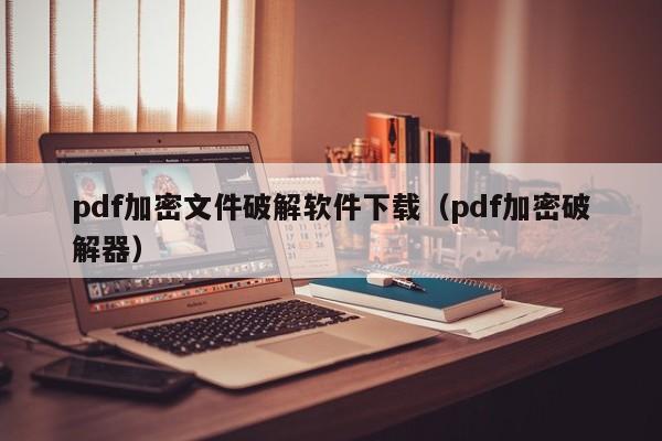 pdf加密文件破解軟件下載（pdf加密破解器）-第1張圖片-晉江速捷自動化科技有限公司