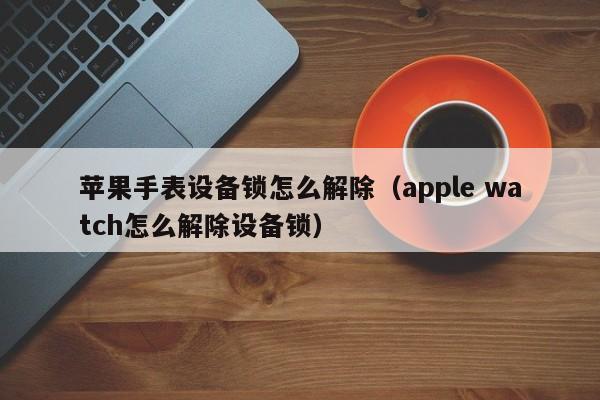 蘋果手表設備鎖怎么解除（apple watch怎么解除設備鎖）-第1張圖片-晉江速捷自動化科技有限公司