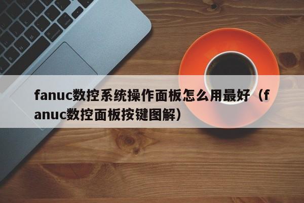fanuc數控系統操作面板怎么用最好（fanuc數控面板按鍵圖解）-第1張圖片-晉江速捷自動化科技有限公司