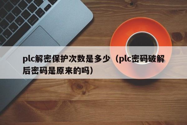 plc解密保護次數是多少（plc密碼破解后密碼是原來的嗎）-第1張圖片-晉江速捷自動化科技有限公司