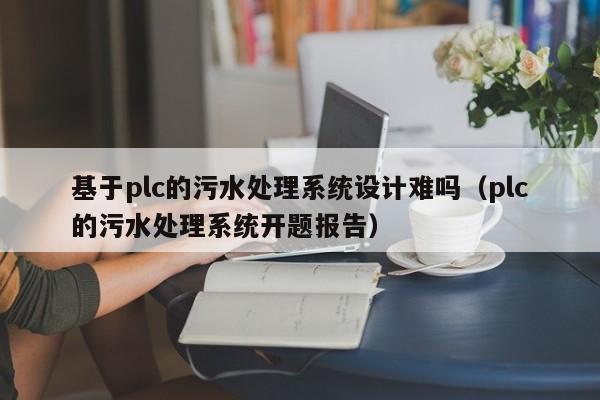 基于plc的污水處理系統設計難嗎（plc的污水處理系統開題報告）-第1張圖片-晉江速捷自動化科技有限公司
