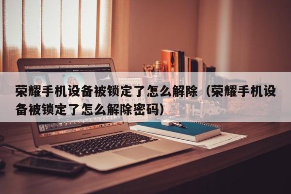 榮耀手機設備被鎖定了怎么解除（榮耀手機設備被鎖定了怎么解除密碼）-第1張圖片-晉江速捷自動化科技有限公司