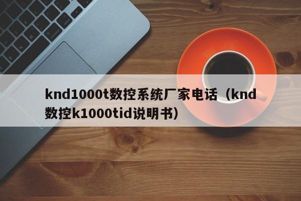 knd1000t數(shù)控系統(tǒng)廠家電話（knd數(shù)控k1000tid說明書）-第1張圖片-晉江速捷自動(dòng)化科技有限公司