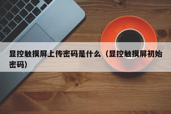 顯控觸摸屏上傳密碼是什么（顯控觸摸屏初始密碼）-第1張圖片-晉江速捷自動化科技有限公司