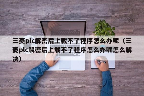 三菱plc解密后上載不了程序怎么辦呢（三菱plc解密后上載不了程序怎么辦呢怎么解決）-第1張圖片-晉江速捷自動化科技有限公司