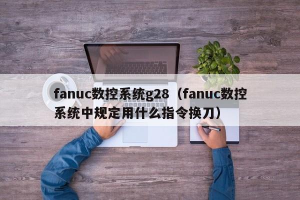 fanuc數(shù)控系統(tǒng)g28（fanuc數(shù)控系統(tǒng)中規(guī)定用什么指令換刀）-第1張圖片-晉江速捷自動化科技有限公司