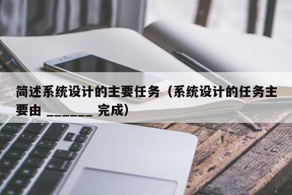 簡述系統設計的主要任務（系統設計的任務主要由 ______ 完成）-第1張圖片-晉江速捷自動化科技有限公司