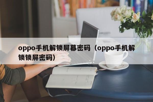 oppo手機解鎖屏幕密碼（oppo手機解鎖鎖屏密碼）-第1張圖片-晉江速捷自動化科技有限公司