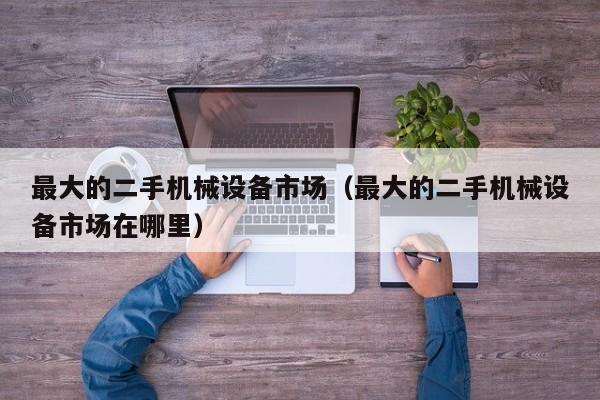 最大的二手機械設(shè)備市場（最大的二手機械設(shè)備市場在哪里）-第1張圖片-晉江速捷自動化科技有限公司