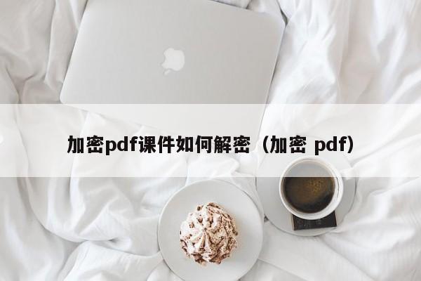 加密pdf課件如何解密（加密 pdf）-第1張圖片-晉江速捷自動化科技有限公司