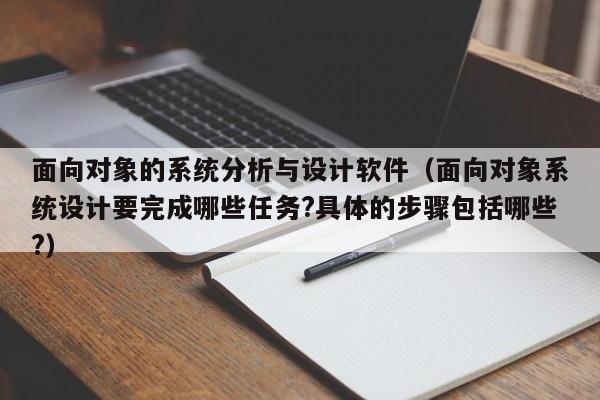 面向對象的系統分析與設計軟件（面向對象系統設計要完成哪些任務?具體的步驟包括哪些?）-第1張圖片-晉江速捷自動化科技有限公司