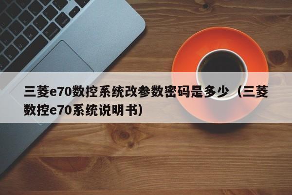 三菱e70數控系統改參數密碼是多少（三菱數控e70系統說明書）-第1張圖片-晉江速捷自動化科技有限公司