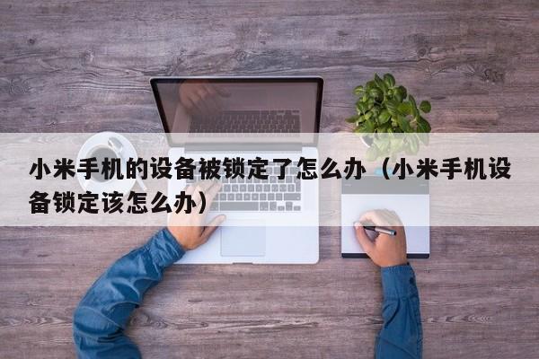 小米手機(jī)的設(shè)備被鎖定了怎么辦（小米手機(jī)設(shè)備鎖定該怎么辦）-第1張圖片-晉江速捷自動化科技有限公司