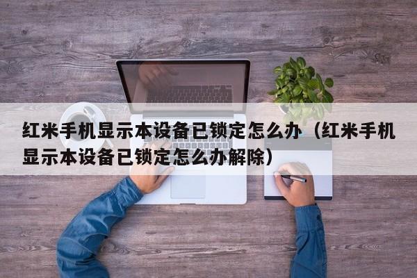 紅米手機顯示本設備已鎖定怎么辦（紅米手機顯示本設備已鎖定怎么辦解除）-第1張圖片-晉江速捷自動化科技有限公司