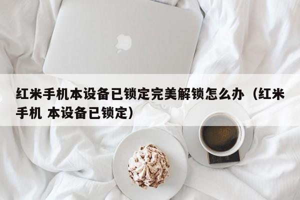 紅米手機本設備已鎖定完美解鎖怎么辦（紅米手機 本設備已鎖定）-第1張圖片-晉江速捷自動化科技有限公司