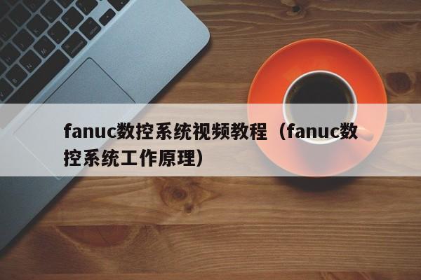 fanuc數控系統視頻教程（fanuc數控系統工作原理）-第1張圖片-晉江速捷自動化科技有限公司
