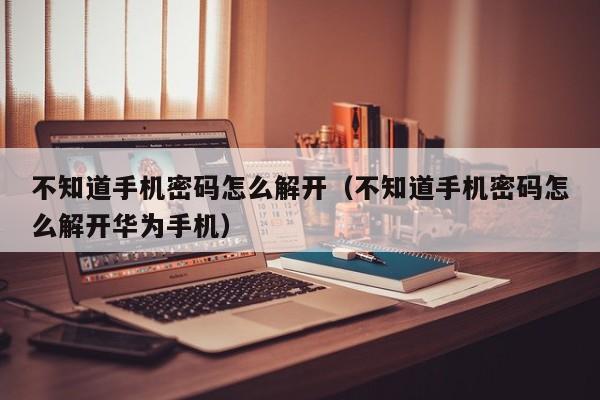 不知道手機密碼怎么解開（不知道手機密碼怎么解開華為手機）-第1張圖片-晉江速捷自動化科技有限公司