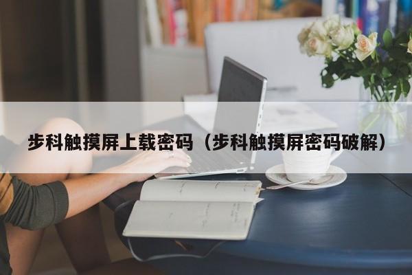 步科觸摸屏上載密碼（步科觸摸屏密碼破解）-第1張圖片-晉江速捷自動化科技有限公司