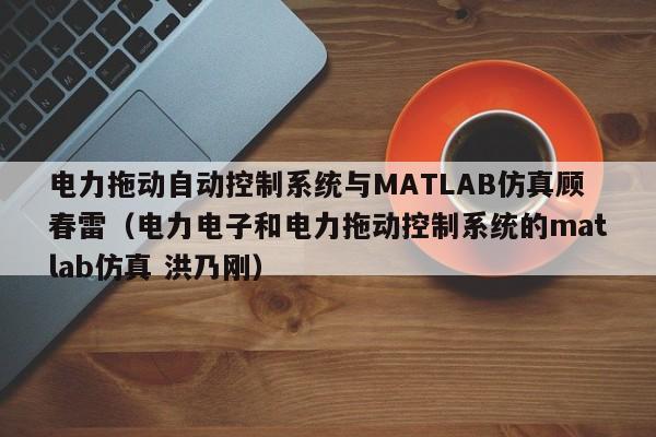 電力拖動自動控制系統與MATLAB仿真顧春雷（電力電子和電力拖動控制系統的matlab仿真 洪乃剛）-第1張圖片-晉江速捷自動化科技有限公司