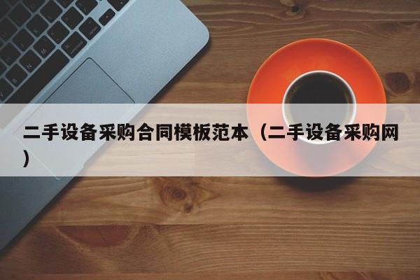 二手設備采購合同模板范本（二手設備采購網）-第1張圖片-晉江速捷自動化科技有限公司
