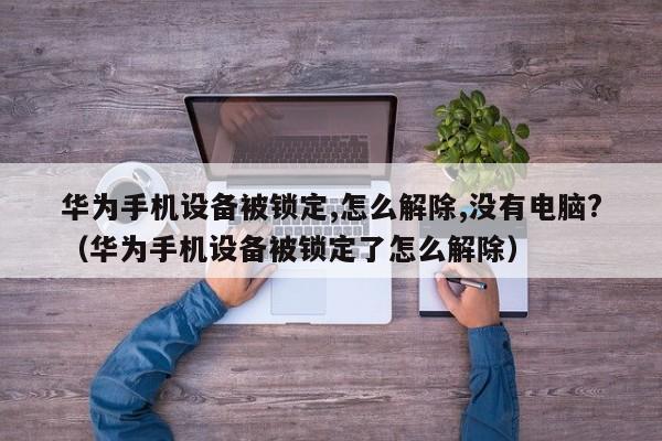 華為手機設備被鎖定,怎么解除,沒有電腦?（華為手機設備被鎖定了怎么解除）-第1張圖片-晉江速捷自動化科技有限公司