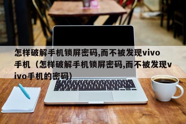 怎樣破解手機鎖屏密碼,而不被發現vivo手機（怎樣破解手機鎖屏密碼,而不被發現vivo手機的密碼）-第1張圖片-晉江速捷自動化科技有限公司