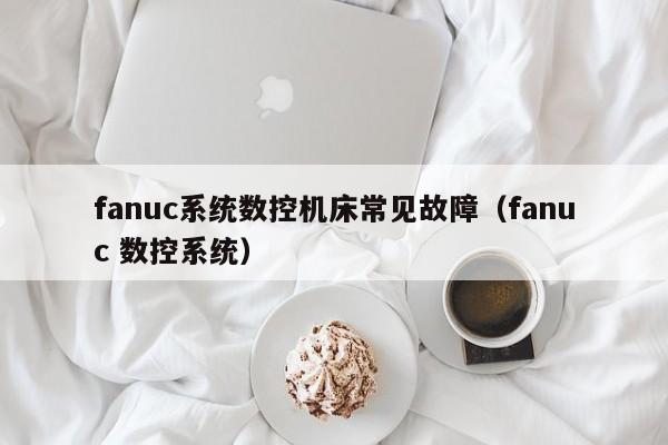fanuc系統數控機床常見故障（fanuc 數控系統）-第1張圖片-晉江速捷自動化科技有限公司
