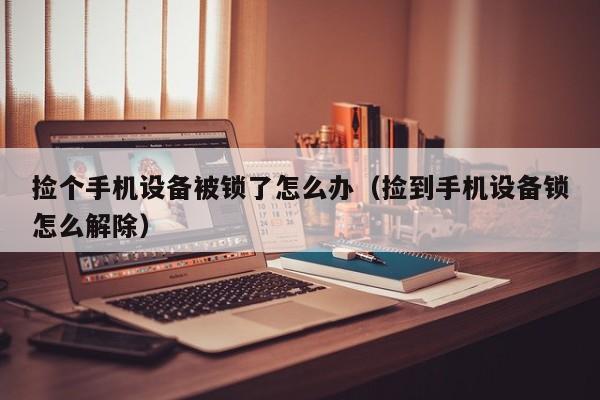 撿個手機設備被鎖了怎么辦（撿到手機設備鎖怎么解除）-第1張圖片-晉江速捷自動化科技有限公司