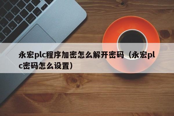 永宏plc程序加密怎么解開密碼（永宏plc密碼怎么設(shè)置）-第1張圖片-晉江速捷自動(dòng)化科技有限公司