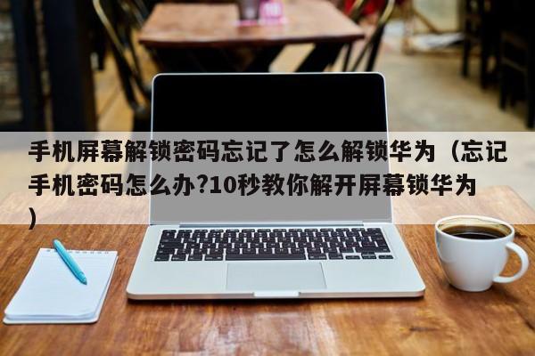手機屏幕解鎖密碼忘記了怎么解鎖華為（忘記手機密碼怎么辦?10秒教你解開屏幕鎖華為）-第1張圖片-晉江速捷自動化科技有限公司