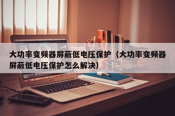 大功率變頻器屏蔽低電壓保護（大功率變頻器屏蔽低電壓保護怎么解決）-第1張圖片-晉江速捷自動化科技有限公司