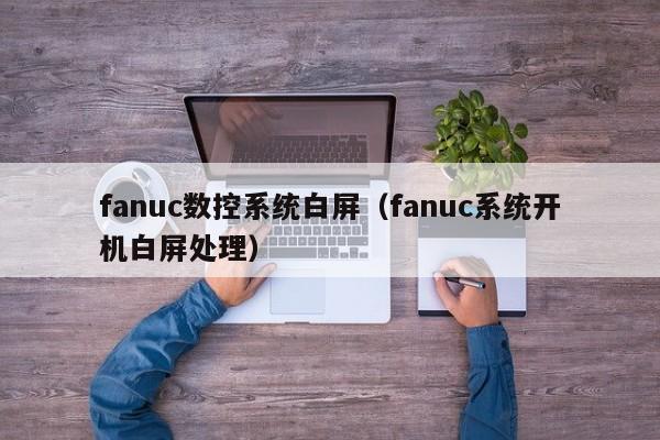 fanuc數控系統白屏（fanuc系統開機白屏處理）-第1張圖片-晉江速捷自動化科技有限公司