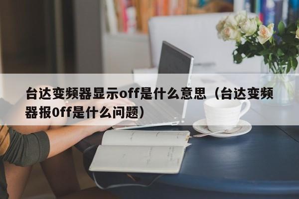 臺達變頻器顯示off是什么意思（臺達變頻器報0ff是什么問題）-第1張圖片-晉江速捷自動化科技有限公司