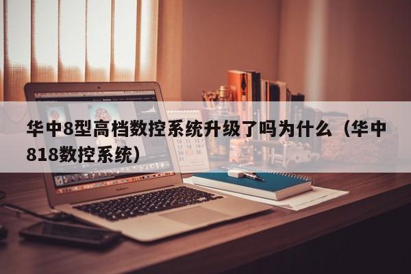 華中8型高檔數控系統升級了嗎為什么（華中818數控系統）-第1張圖片-晉江速捷自動化科技有限公司