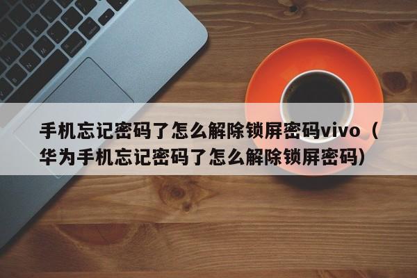 手機忘記密碼了怎么解除鎖屏密碼vivo（華為手機忘記密碼了怎么解除鎖屏密碼）-第1張圖片-晉江速捷自動化科技有限公司